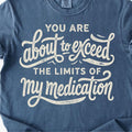 You are About to Exceed to Limits of My Medication Graphic Tee